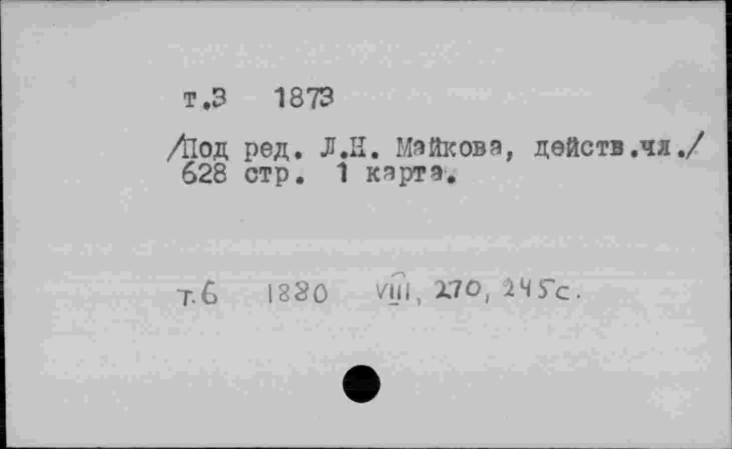 ﻿т.З 1873
Діод род. Л.Н. Майкова, действ.чл./ 628 стр. 1 карта.
т.6 I83O vui, Х7О, іЧГс.